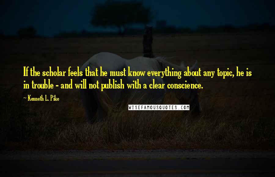 Kenneth L. Pike Quotes: If the scholar feels that he must know everything about any topic, he is in trouble - and will not publish with a clear conscience.