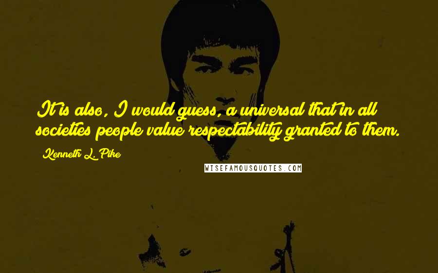 Kenneth L. Pike Quotes: It is also, I would guess, a universal that in all societies people value respectability granted to them.