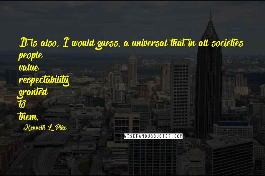 Kenneth L. Pike Quotes: It is also, I would guess, a universal that in all societies people value respectability granted to them.