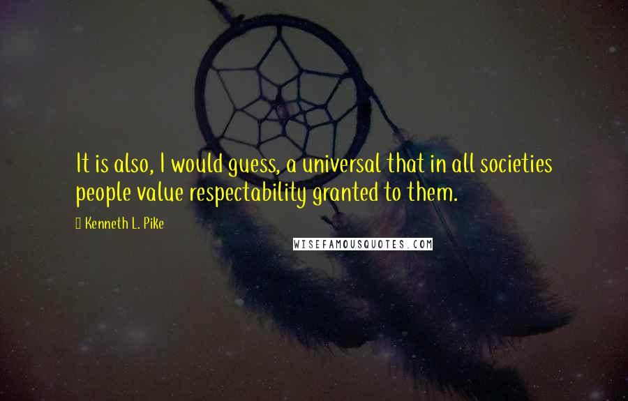 Kenneth L. Pike Quotes: It is also, I would guess, a universal that in all societies people value respectability granted to them.