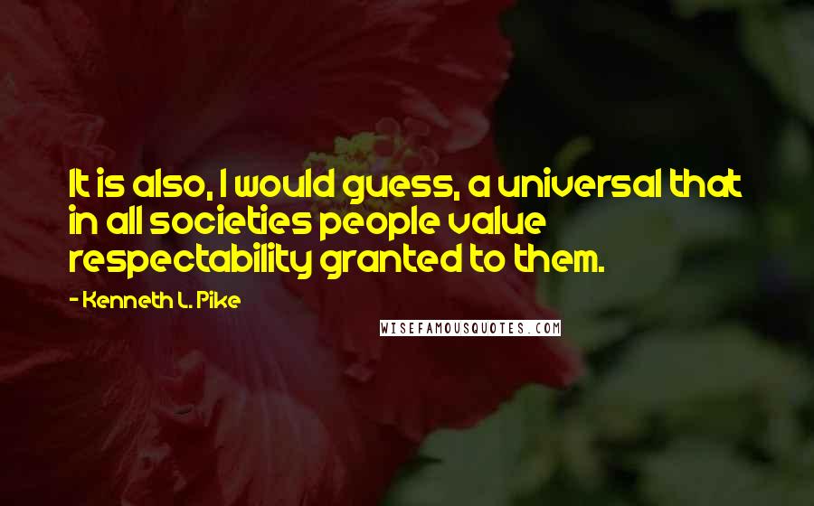 Kenneth L. Pike Quotes: It is also, I would guess, a universal that in all societies people value respectability granted to them.