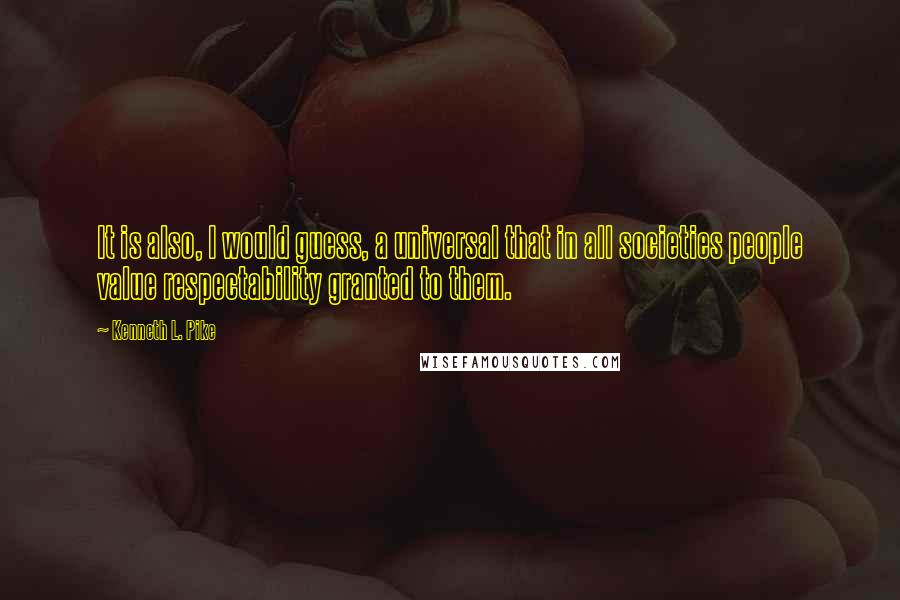 Kenneth L. Pike Quotes: It is also, I would guess, a universal that in all societies people value respectability granted to them.