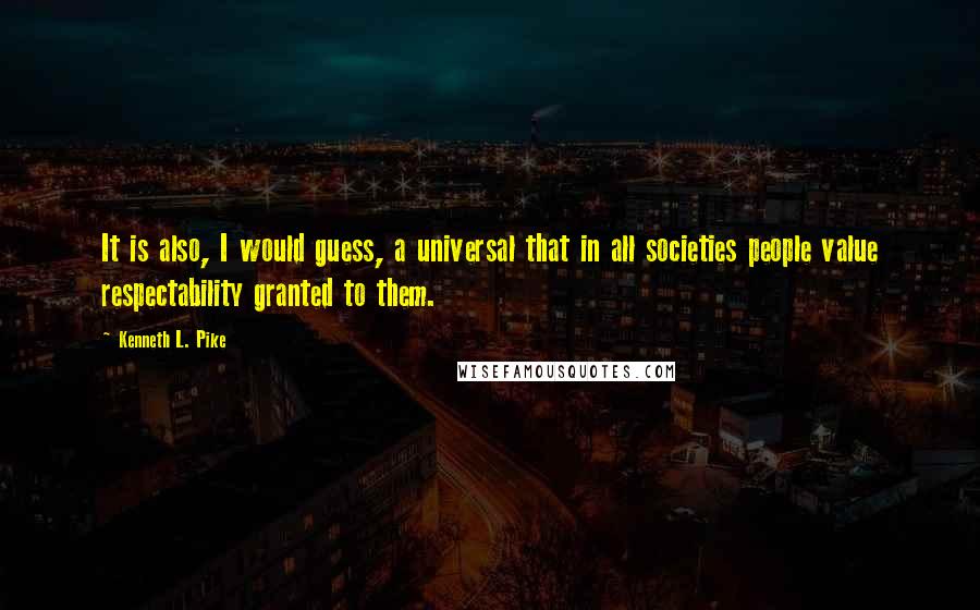 Kenneth L. Pike Quotes: It is also, I would guess, a universal that in all societies people value respectability granted to them.