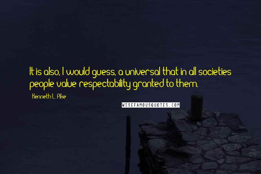 Kenneth L. Pike Quotes: It is also, I would guess, a universal that in all societies people value respectability granted to them.