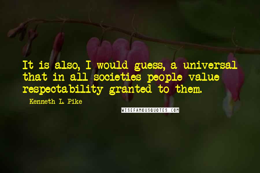 Kenneth L. Pike Quotes: It is also, I would guess, a universal that in all societies people value respectability granted to them.