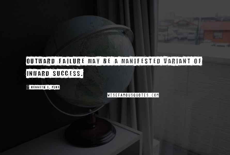Kenneth L. Pike Quotes: Outward failure may be a manifested variant of inward success.