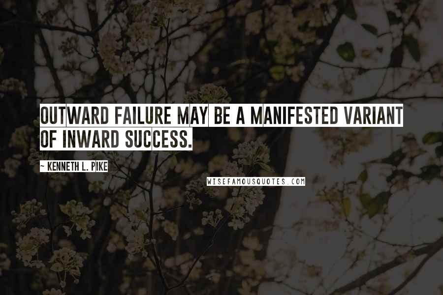 Kenneth L. Pike Quotes: Outward failure may be a manifested variant of inward success.