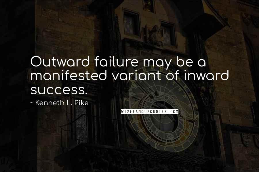 Kenneth L. Pike Quotes: Outward failure may be a manifested variant of inward success.
