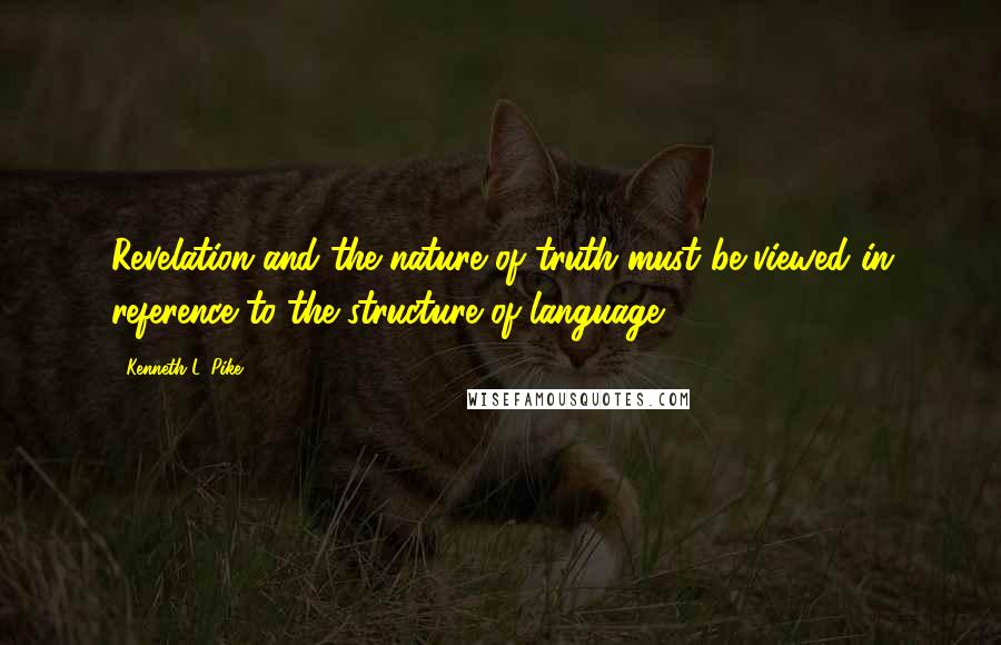 Kenneth L. Pike Quotes: Revelation and the nature of truth must be viewed in reference to the structure of language.