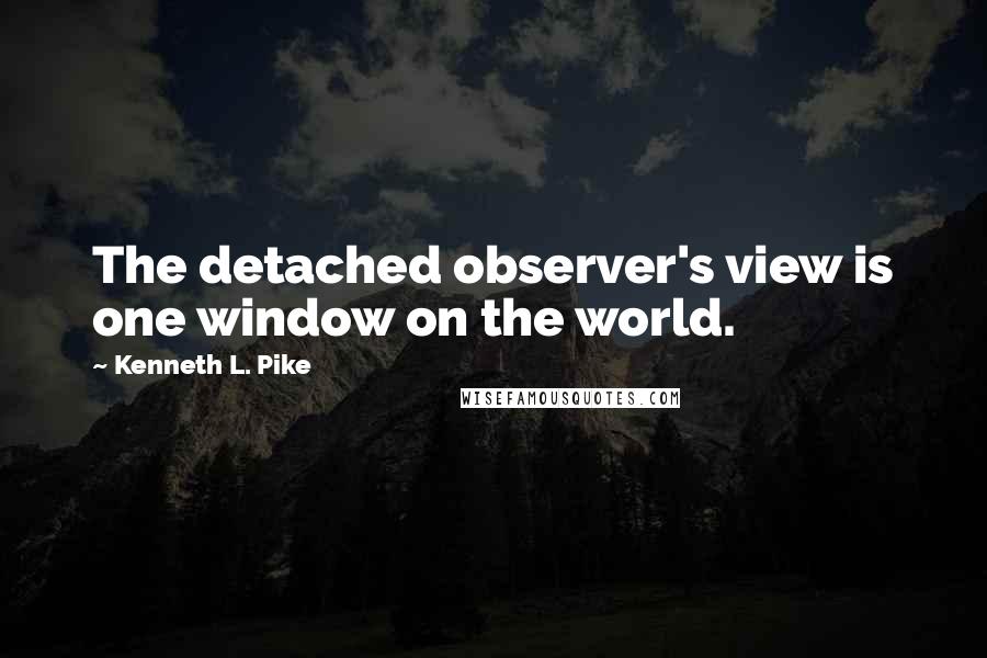 Kenneth L. Pike Quotes: The detached observer's view is one window on the world.