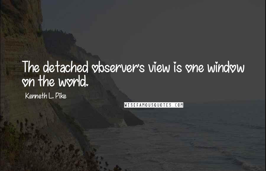 Kenneth L. Pike Quotes: The detached observer's view is one window on the world.