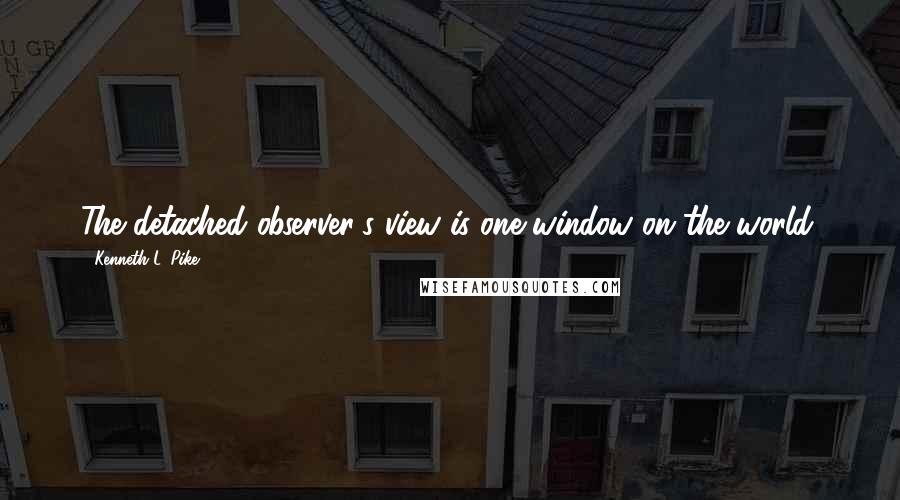 Kenneth L. Pike Quotes: The detached observer's view is one window on the world.