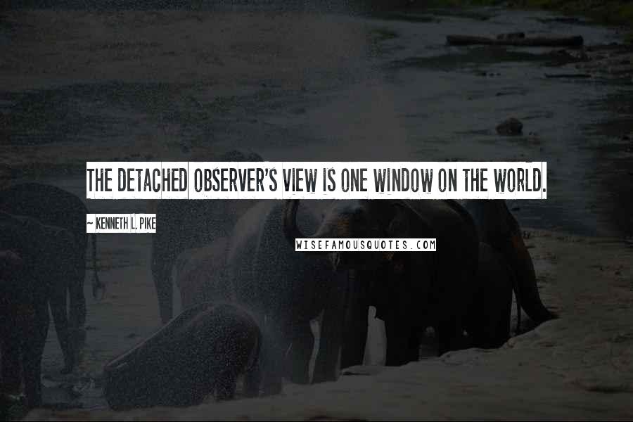 Kenneth L. Pike Quotes: The detached observer's view is one window on the world.