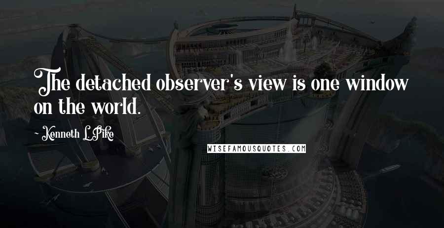 Kenneth L. Pike Quotes: The detached observer's view is one window on the world.