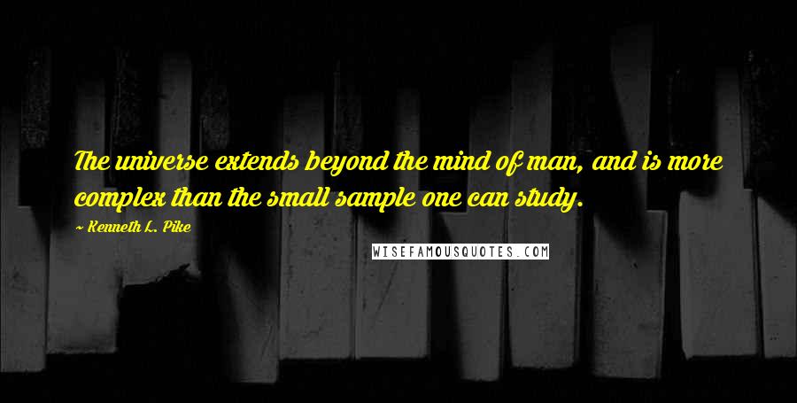Kenneth L. Pike Quotes: The universe extends beyond the mind of man, and is more complex than the small sample one can study.
