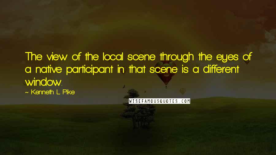 Kenneth L. Pike Quotes: The view of the local scene through the eyes of a native participant in that scene is a different window.