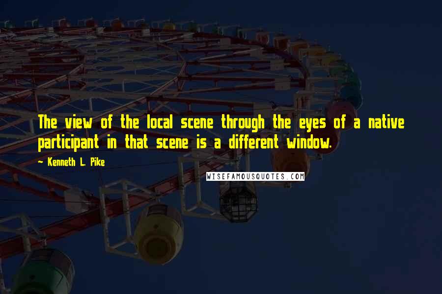 Kenneth L. Pike Quotes: The view of the local scene through the eyes of a native participant in that scene is a different window.