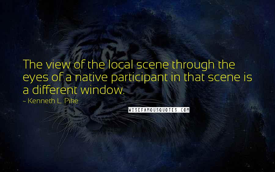 Kenneth L. Pike Quotes: The view of the local scene through the eyes of a native participant in that scene is a different window.