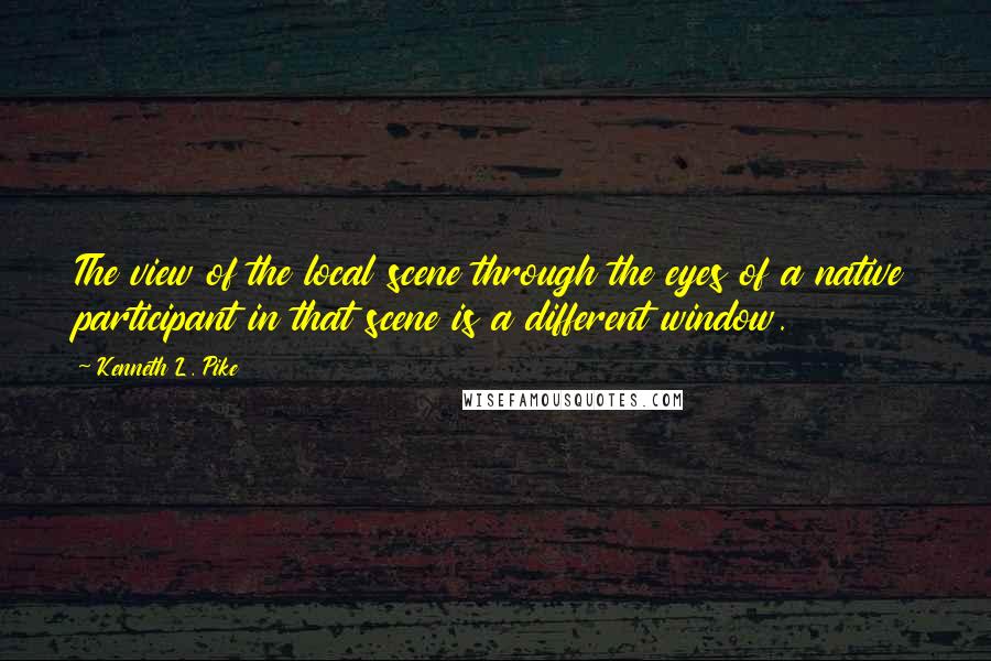 Kenneth L. Pike Quotes: The view of the local scene through the eyes of a native participant in that scene is a different window.