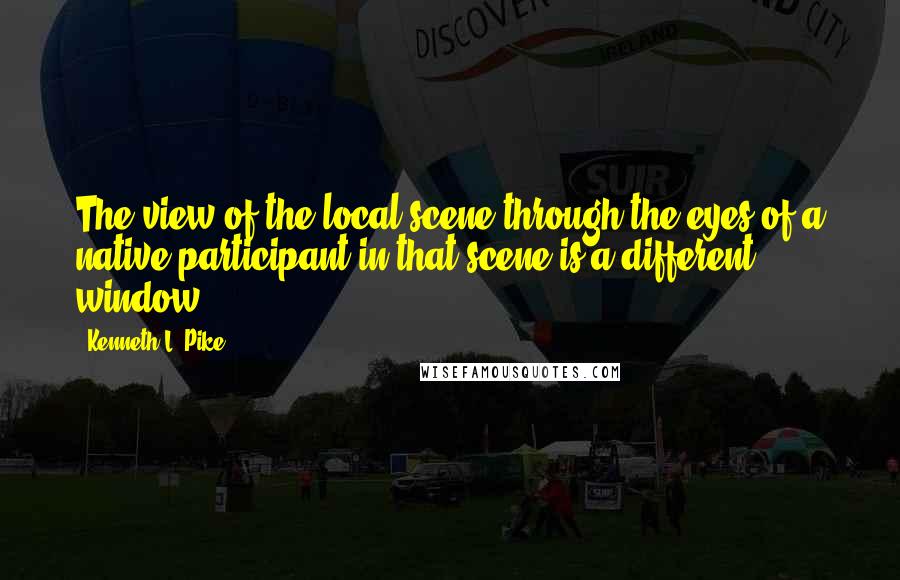 Kenneth L. Pike Quotes: The view of the local scene through the eyes of a native participant in that scene is a different window.