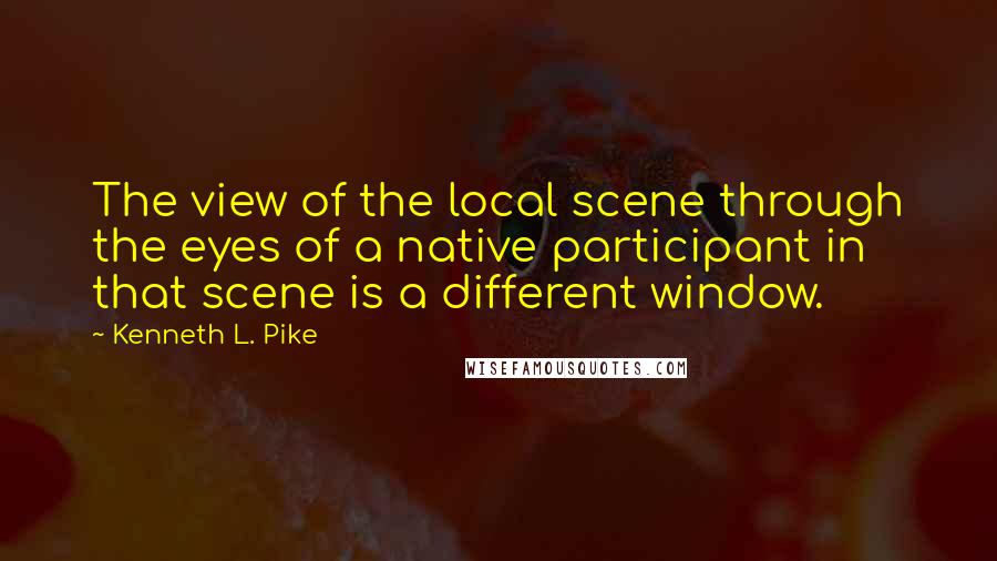 Kenneth L. Pike Quotes: The view of the local scene through the eyes of a native participant in that scene is a different window.