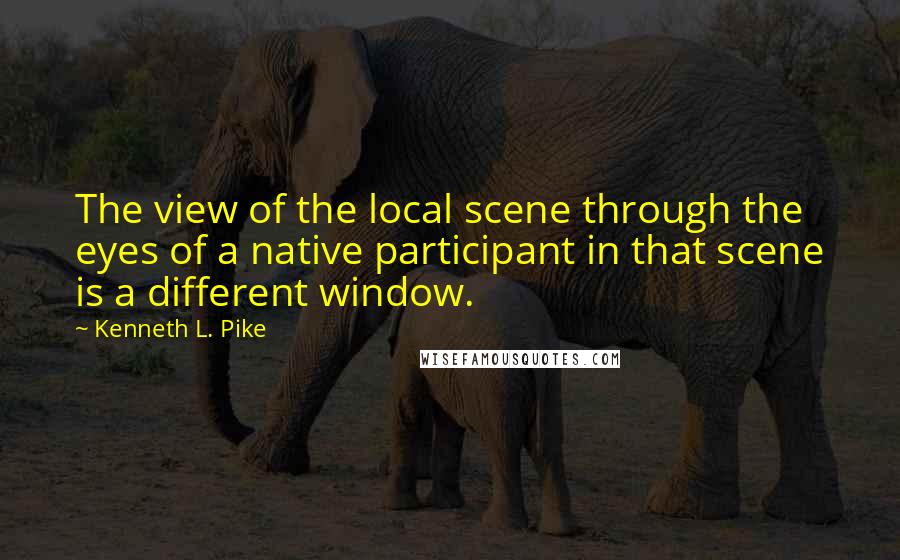 Kenneth L. Pike Quotes: The view of the local scene through the eyes of a native participant in that scene is a different window.