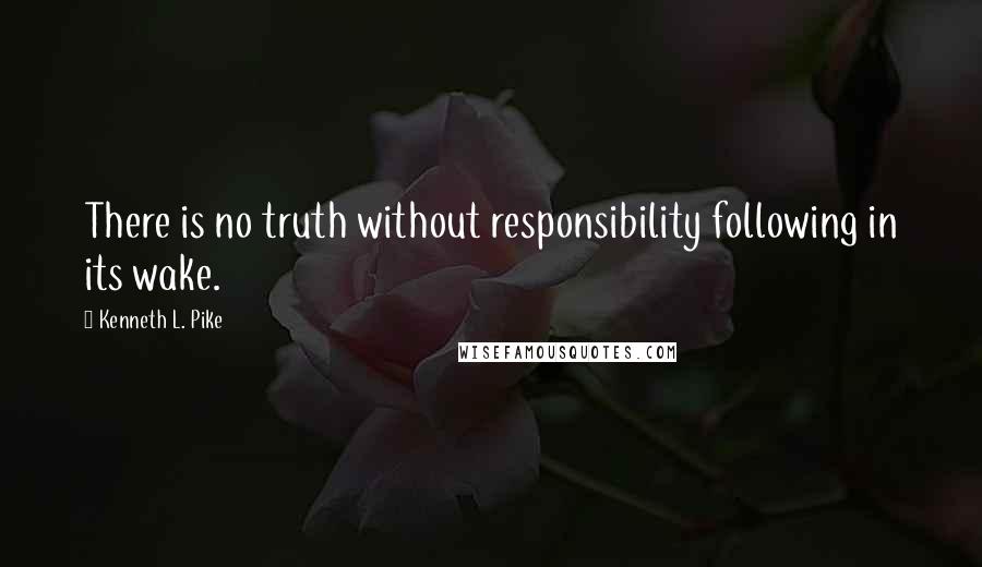 Kenneth L. Pike Quotes: There is no truth without responsibility following in its wake.