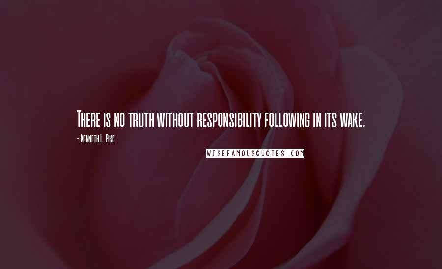 Kenneth L. Pike Quotes: There is no truth without responsibility following in its wake.