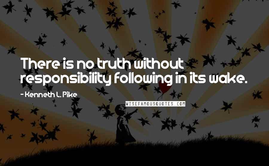 Kenneth L. Pike Quotes: There is no truth without responsibility following in its wake.