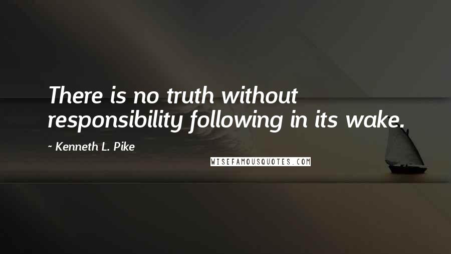 Kenneth L. Pike Quotes: There is no truth without responsibility following in its wake.