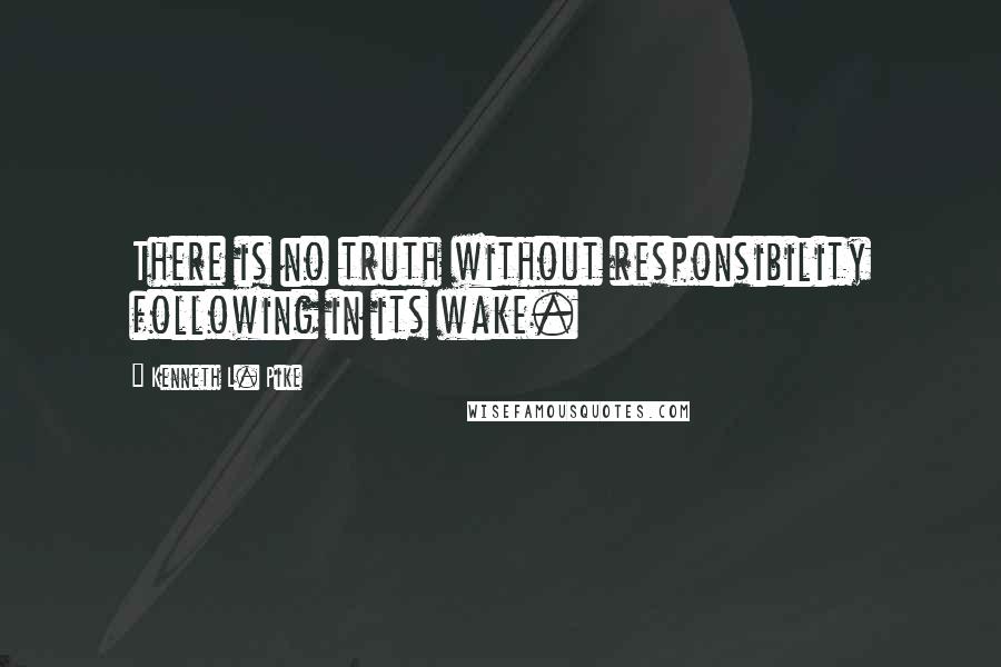 Kenneth L. Pike Quotes: There is no truth without responsibility following in its wake.