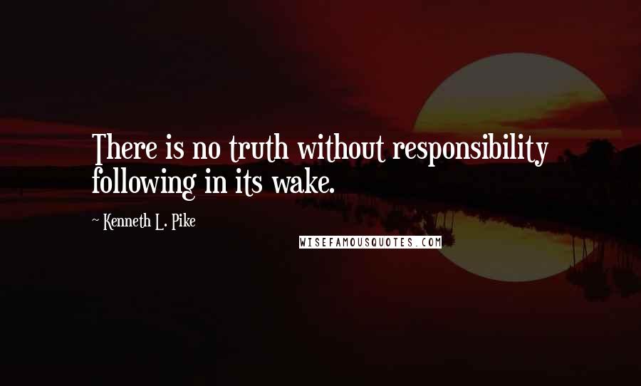 Kenneth L. Pike Quotes: There is no truth without responsibility following in its wake.
