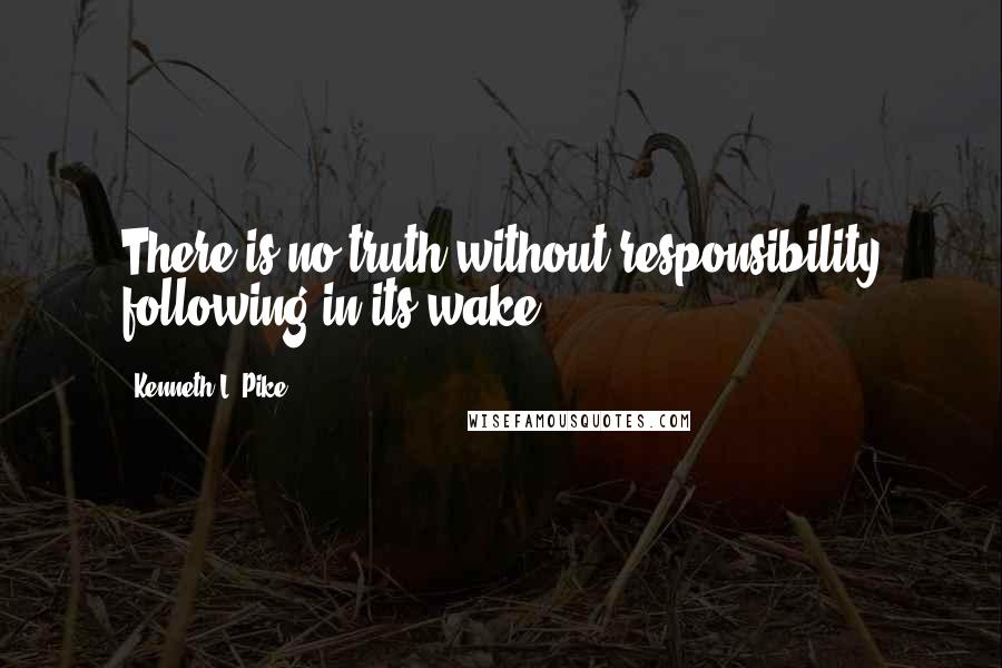 Kenneth L. Pike Quotes: There is no truth without responsibility following in its wake.