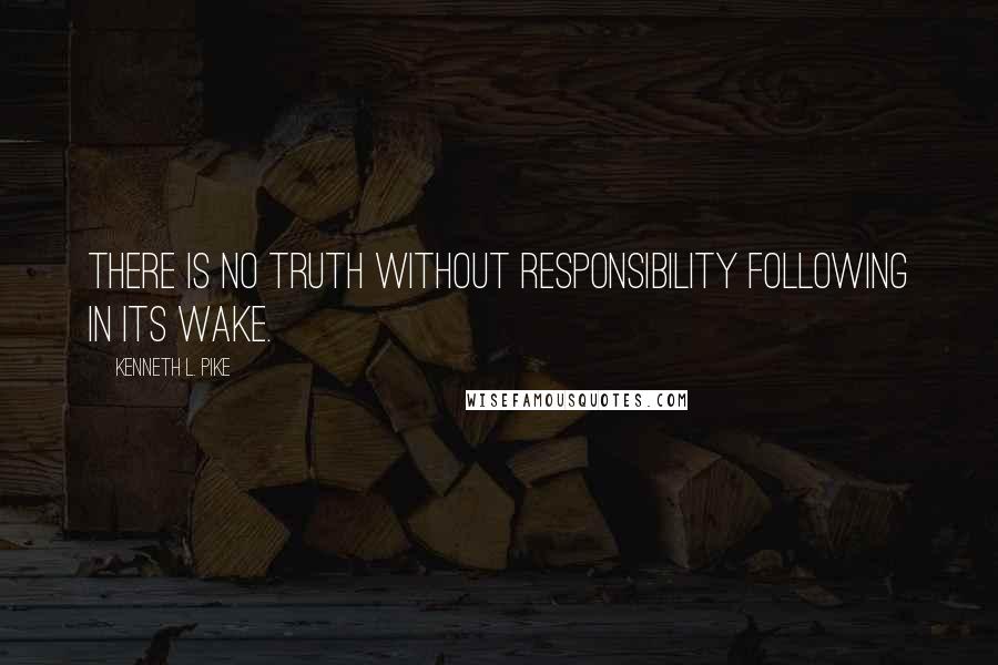 Kenneth L. Pike Quotes: There is no truth without responsibility following in its wake.