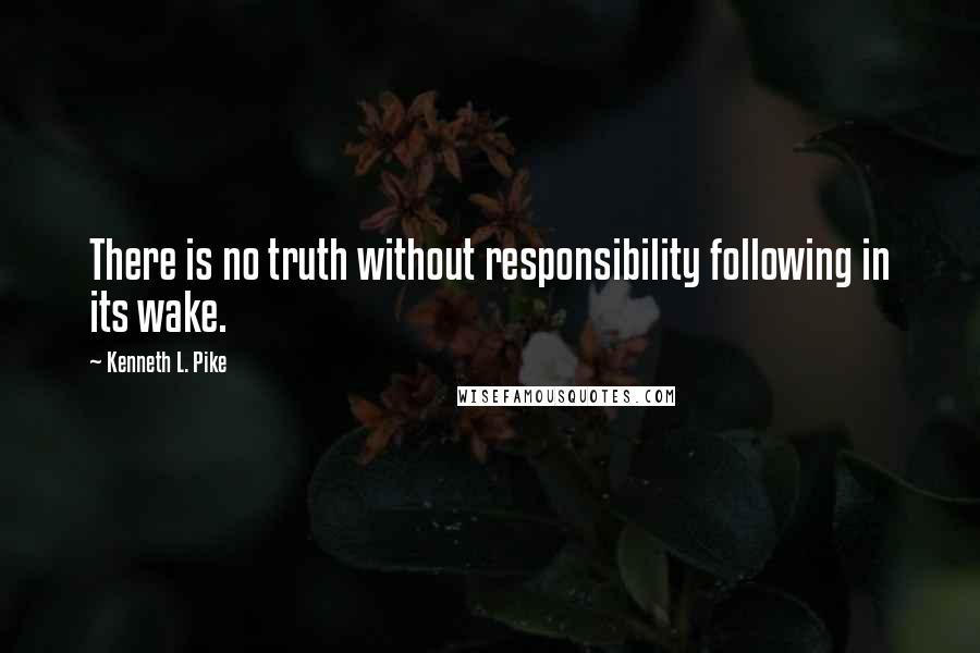 Kenneth L. Pike Quotes: There is no truth without responsibility following in its wake.