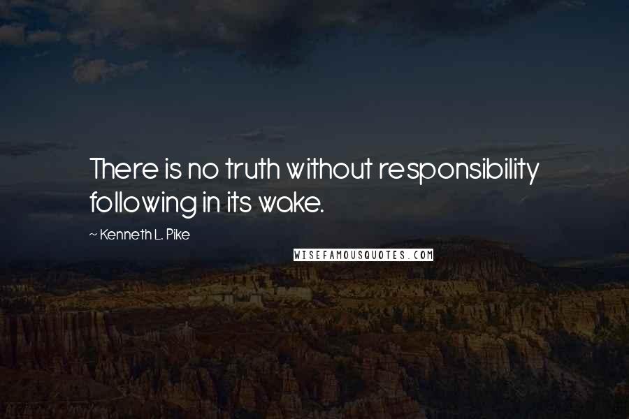 Kenneth L. Pike Quotes: There is no truth without responsibility following in its wake.