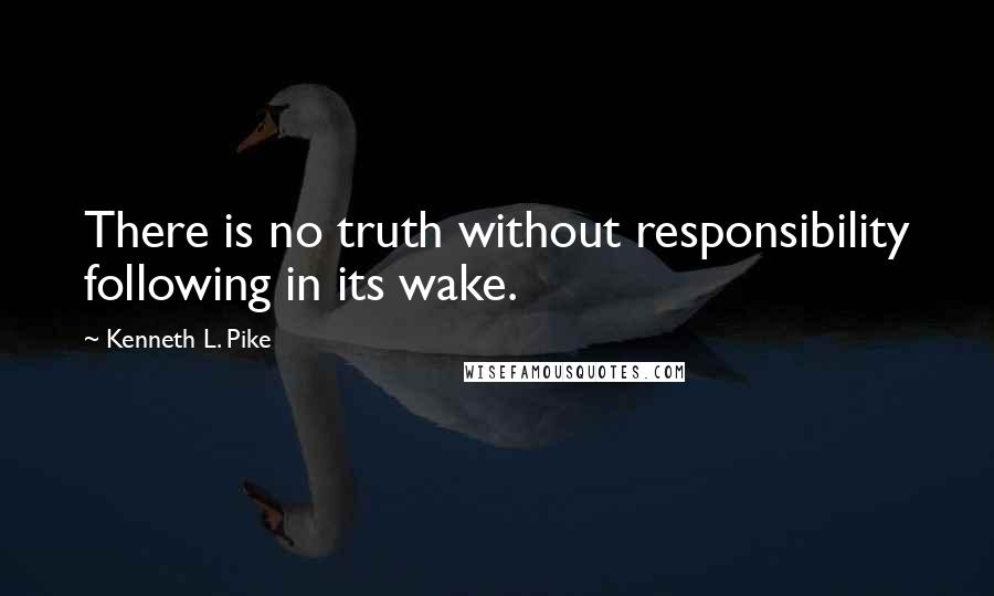 Kenneth L. Pike Quotes: There is no truth without responsibility following in its wake.