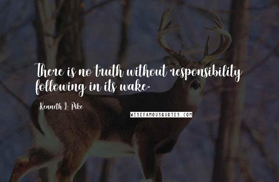 Kenneth L. Pike Quotes: There is no truth without responsibility following in its wake.