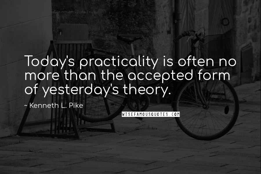 Kenneth L. Pike Quotes: Today's practicality is often no more than the accepted form of yesterday's theory.