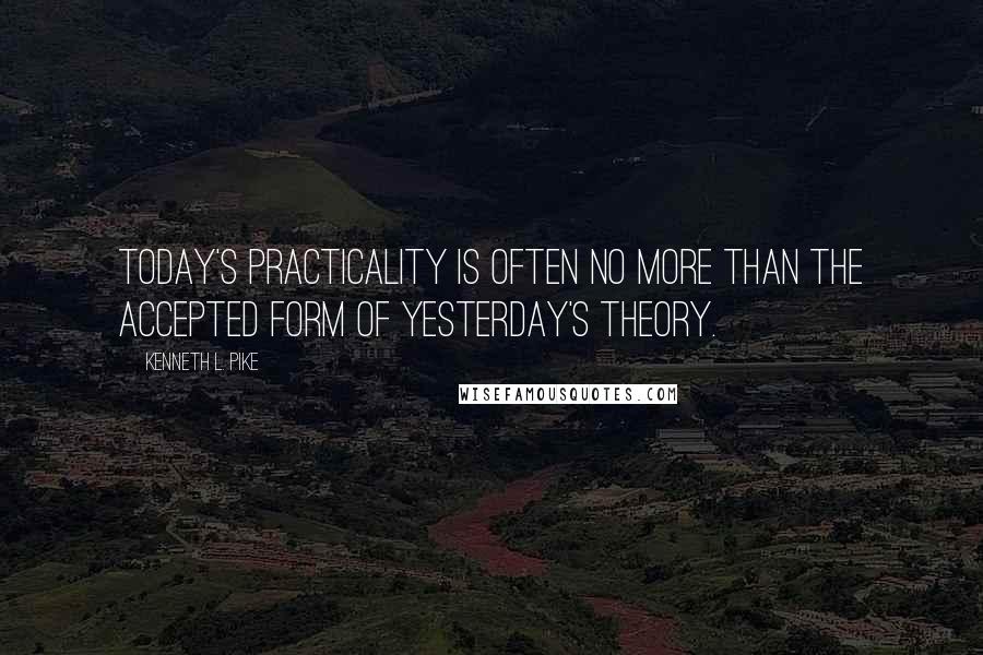 Kenneth L. Pike Quotes: Today's practicality is often no more than the accepted form of yesterday's theory.