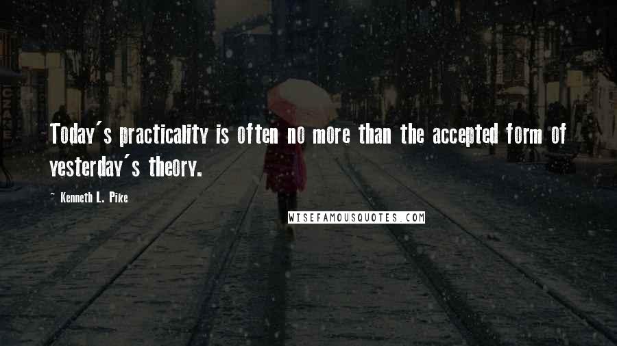 Kenneth L. Pike Quotes: Today's practicality is often no more than the accepted form of yesterday's theory.