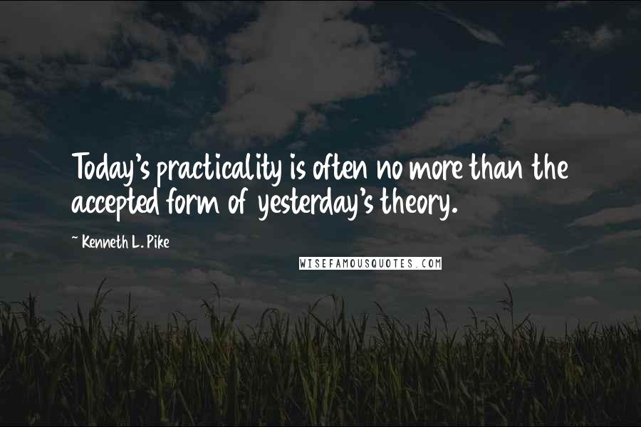 Kenneth L. Pike Quotes: Today's practicality is often no more than the accepted form of yesterday's theory.