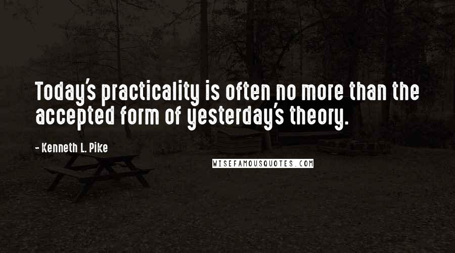 Kenneth L. Pike Quotes: Today's practicality is often no more than the accepted form of yesterday's theory.