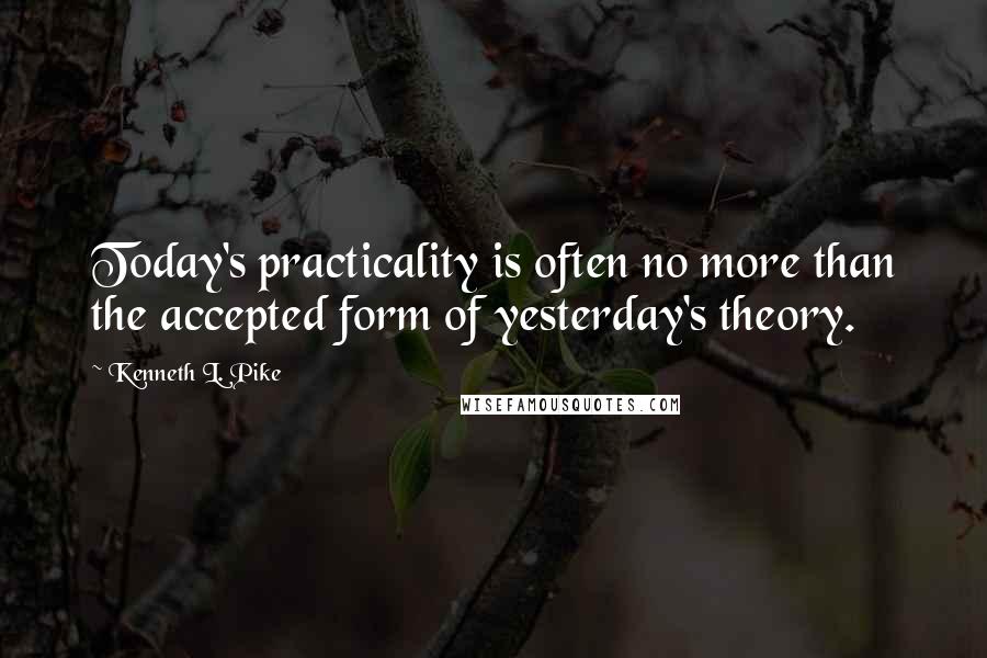 Kenneth L. Pike Quotes: Today's practicality is often no more than the accepted form of yesterday's theory.