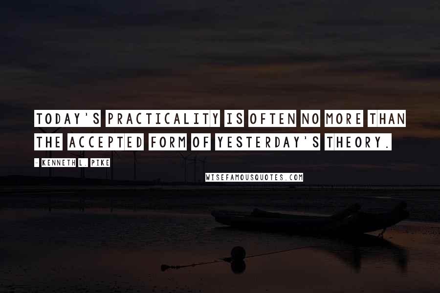 Kenneth L. Pike Quotes: Today's practicality is often no more than the accepted form of yesterday's theory.