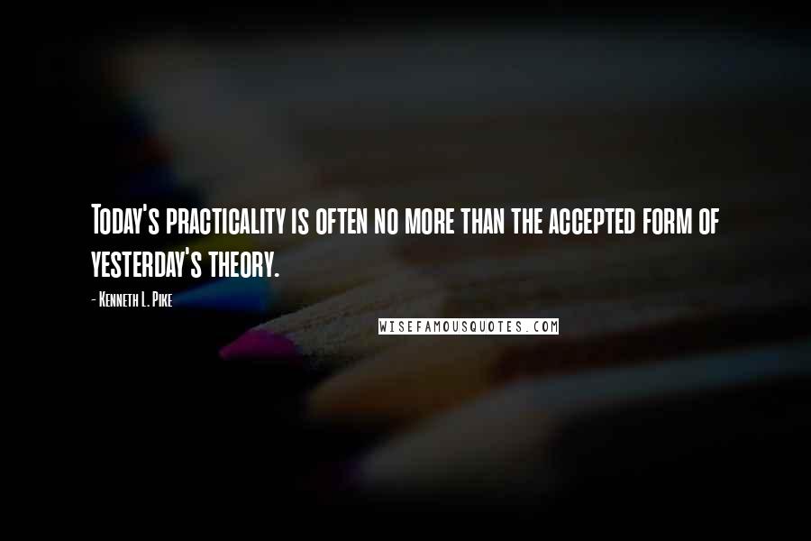 Kenneth L. Pike Quotes: Today's practicality is often no more than the accepted form of yesterday's theory.