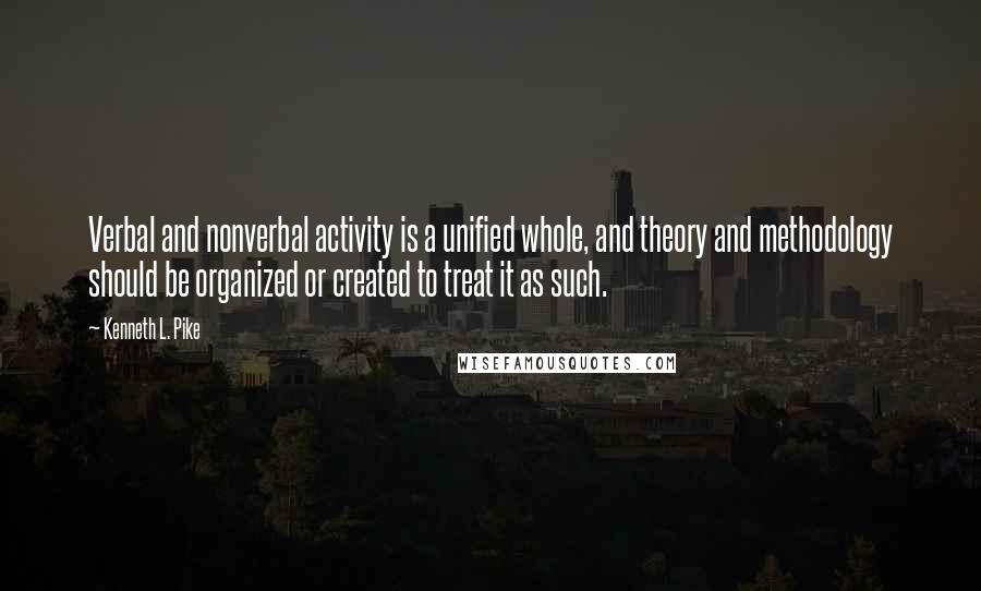 Kenneth L. Pike Quotes: Verbal and nonverbal activity is a unified whole, and theory and methodology should be organized or created to treat it as such.