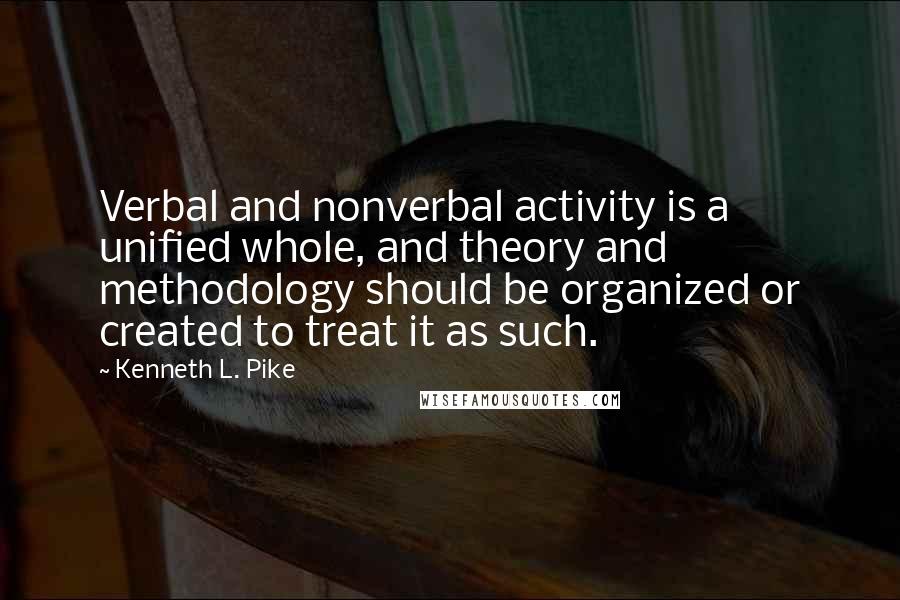 Kenneth L. Pike Quotes: Verbal and nonverbal activity is a unified whole, and theory and methodology should be organized or created to treat it as such.