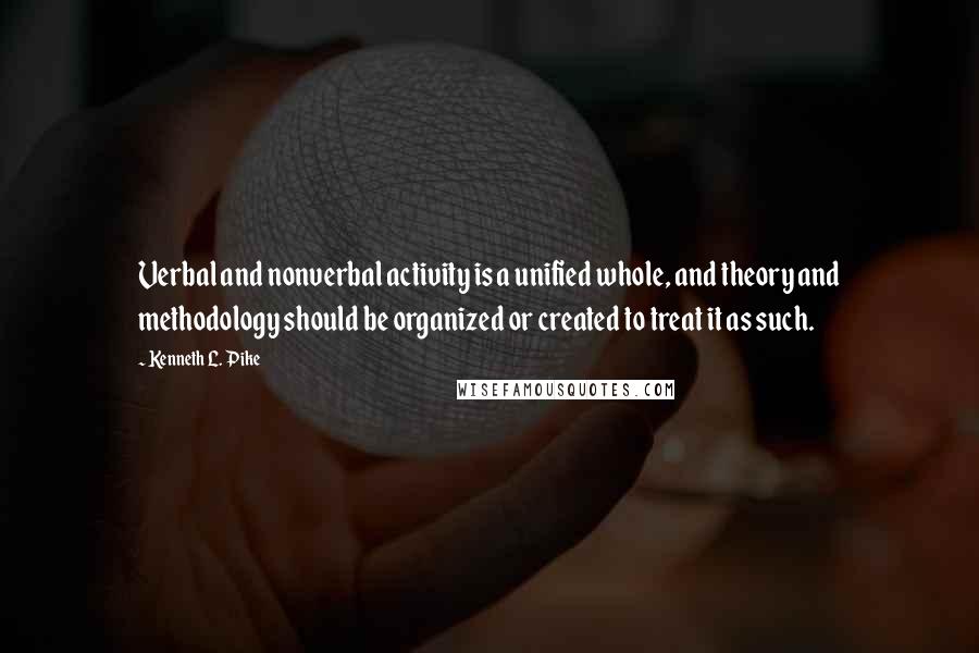 Kenneth L. Pike Quotes: Verbal and nonverbal activity is a unified whole, and theory and methodology should be organized or created to treat it as such.