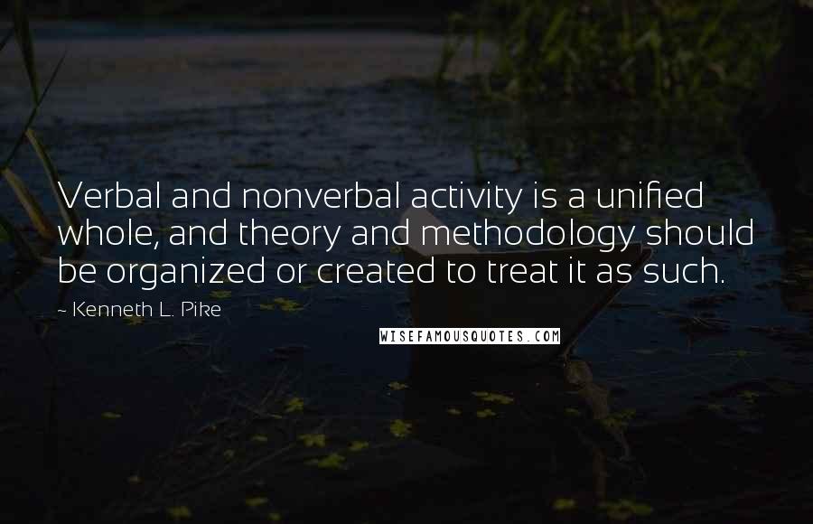 Kenneth L. Pike Quotes: Verbal and nonverbal activity is a unified whole, and theory and methodology should be organized or created to treat it as such.